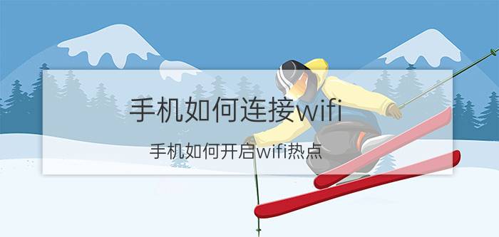 手机如何连接wifi 手机如何开启wifi热点